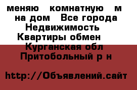 меняю 2-комнатную 54м2 на дом - Все города Недвижимость » Квартиры обмен   . Курганская обл.,Притобольный р-н